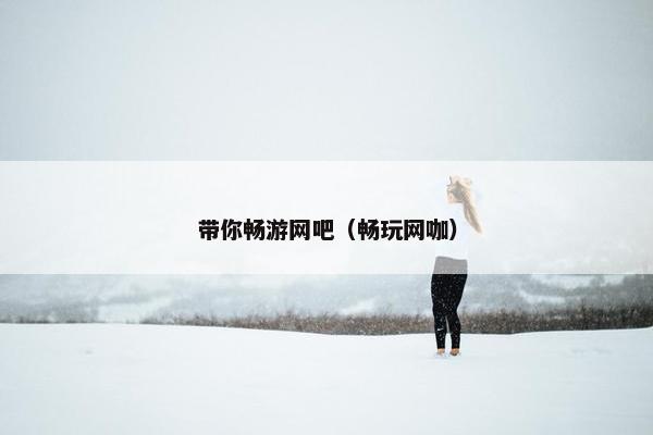 带你畅游网吧（畅玩网咖）