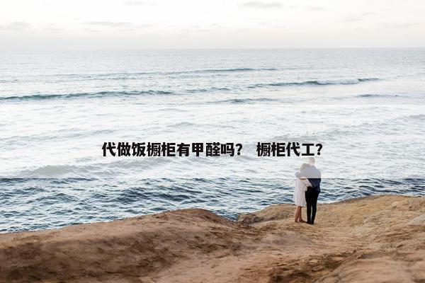 代做饭橱柜有甲醛吗？ 橱柜代工？