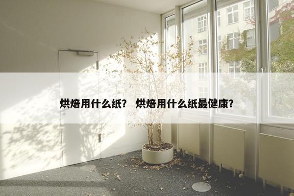 烘焙用什么纸？ 烘焙用什么纸最健康？