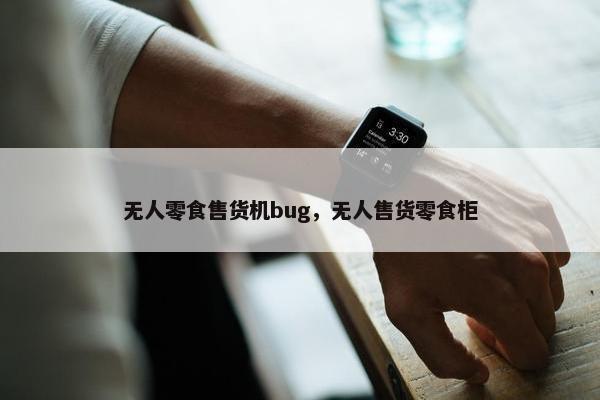 无人零食售货机bug，无人售货零食柜