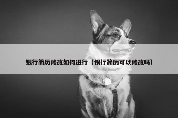 银行简历修改如何进行（银行简历可以修改吗）