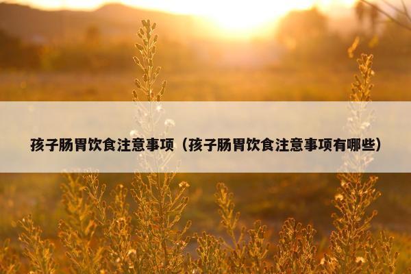 孩子肠胃饮食注意事项(孩子肠胃饮食注意事项有哪些) 孩子肠胃饮食注意事项(孩子肠胃饮食注意事项有哪些)