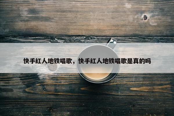 快手红人地铁唱歌，快手红人地铁唱歌是真的吗