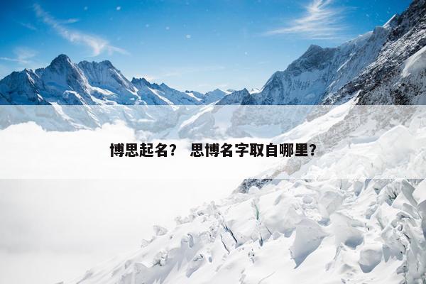 博思起名? 思博名字取自哪里? 博思起名? 思博名字取自哪里?