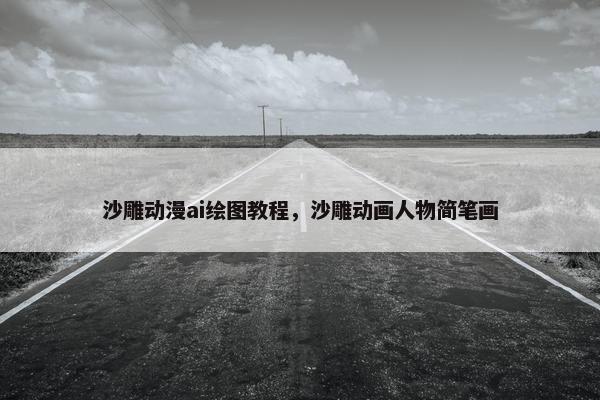 沙雕动漫ai绘图教程,沙雕动画人物简笔画 沙雕动漫ai绘图教程,沙雕动画人物简笔画