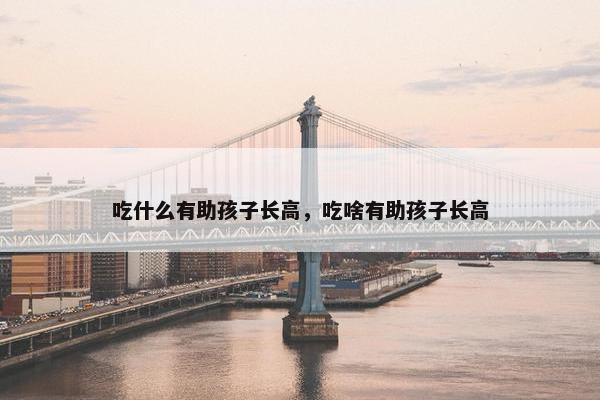 吃什么有助孩子长高，吃啥有助孩子长高