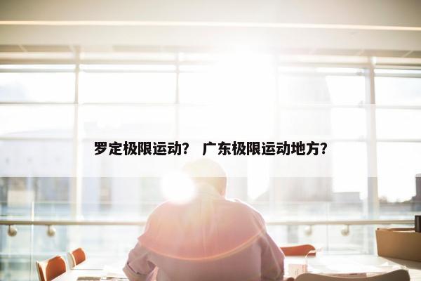 罗定极限运动? 广东极限运动地方? 罗定极限运动? 广东极限运动地方?