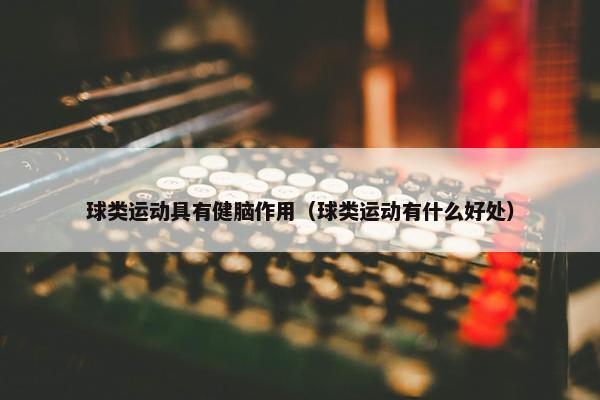 球类运动具有健脑作用（球类运动有什么好处）