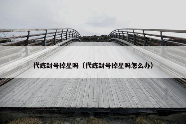 代练封号掉星吗(代练封号掉星吗怎么办) 代练封号掉星吗(代练封号掉星吗怎么办)