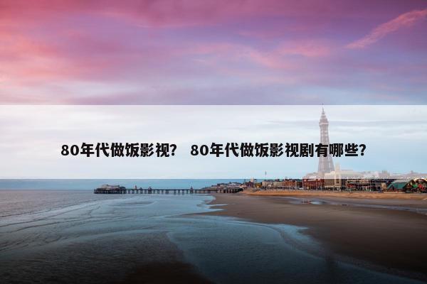 80年代做饭影视? 80年代做饭影视剧有哪些? 80年代做饭影视? 80年代做饭影视剧有哪些?