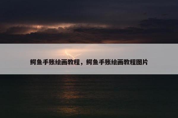 鳄鱼手账绘画教程,鳄鱼手账绘画教程图片 鳄鱼手账绘画教程,鳄鱼手账绘画教程图片