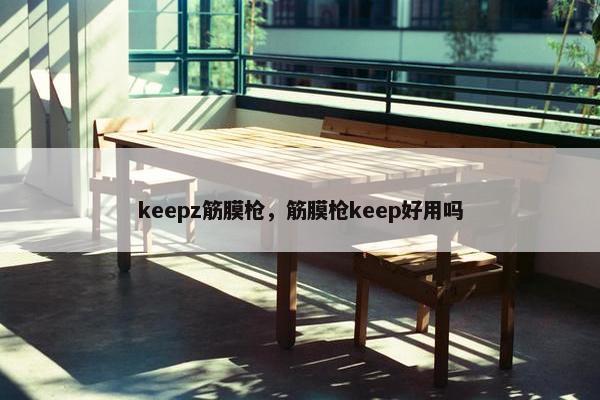 keepz筋膜枪,筋膜枪keep好用吗 keepz筋膜枪,筋膜枪keep好用吗