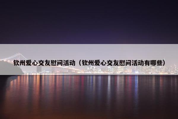 钦州爱心交友慰问活动(钦州爱心交友慰问活动有哪些) 钦州爱心交友慰问活动(钦州爱心交友慰问活动有哪些)