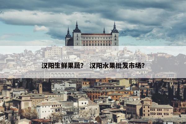 汉阳生鲜果蔬? 汉阳水果批发市场? 汉阳生鲜果蔬? 汉阳水果批发市场?