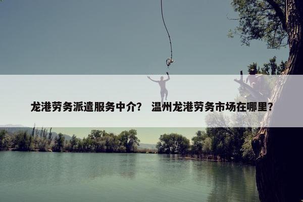 龙港劳务派遣服务中介? 温州龙港劳务市场在哪里? 龙港劳务派遣服务中介? 温州龙港劳务市场在哪里?