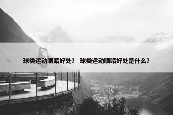 球类运动眼睛好处? 球类运动眼睛好处是什么? 球类运动眼睛好处? 球类运动眼睛好处是什么?
