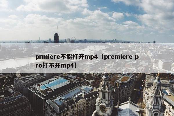 prmiere不能打开mp4(premiere pro打不开mp4) prmiere不能打开mp4(premiere pro打不开mp4)