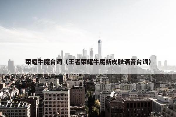 荣耀牛魔台词（王者荣耀牛魔新皮肤语音台词）
