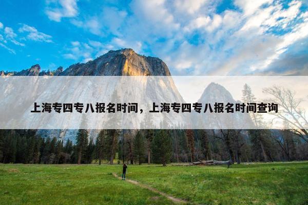 上海专四专八报名时间，上海专四专八报名时间查询