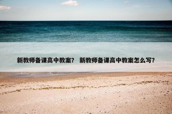 新教师备课高中教案？ 新教师备课高中教案怎么写？