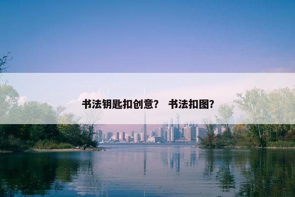书法钥匙扣创意？ 书法扣图？