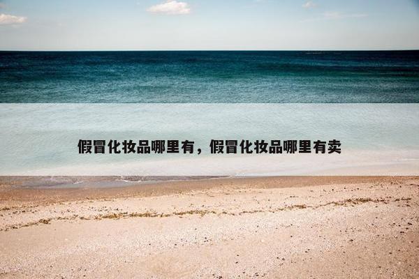 假冒化妆品哪里有,假冒化妆品哪里有卖 假冒化妆品哪里有,假冒化妆品哪里有卖