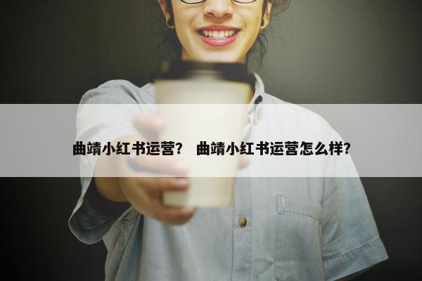 曲靖小红书运营? 曲靖小红书运营怎么样? 曲靖小红书运营? 曲靖小红书运营怎么样?