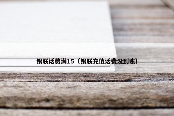 银联话费满15(银联充值话费没到账) 银联话费满15(银联充值话费没到账)