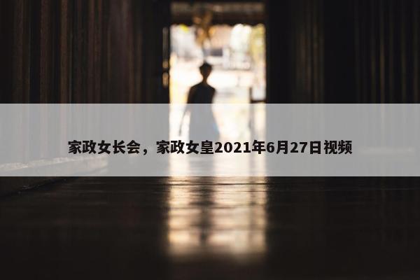 家政女长会，家政女皇2021年6月27日视频