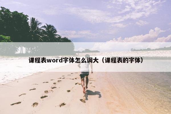 课程表word字体怎么调大(课程表的字体) 课程表word字体怎么调大(课程表的字体)