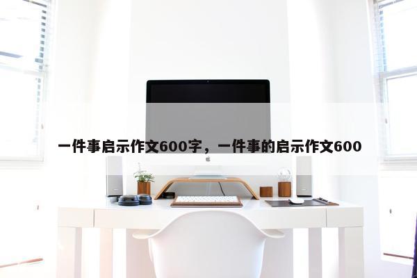 一件事启示作文600字，一件事的启示作文600
