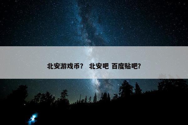 北安游戏币？ 北安吧 百度贴吧？