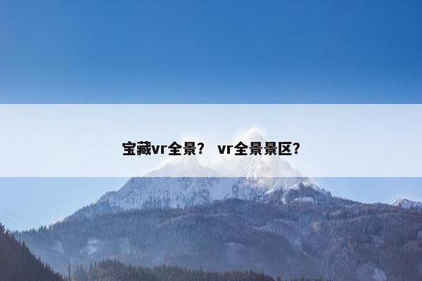 宝藏vr全景？ vr全景景区？