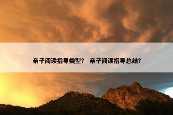 亲子阅读指导类型? 亲子阅读指导总结? 亲子阅读指导类型? 亲子阅读指导总结?