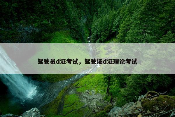 驾驶员d证考试,驾驶证d证理论考试 驾驶员d证考试,驾驶证d证理论考试