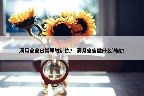 满月宝宝日常早教训练? 满月宝宝做什么训练? 满月宝宝日常早教训练? 满月宝宝做什么训练?