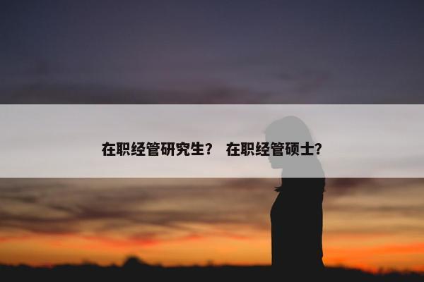 在职经管研究生? 在职经管硕士? 在职经管研究生? 在职经管硕士?