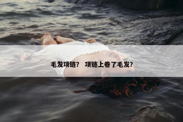 毛发项链? 项链上卷了毛发? 毛发项链? 项链上卷了毛发?