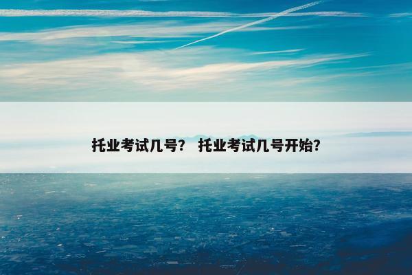 托业考试几号？ 托业考试几号开始？