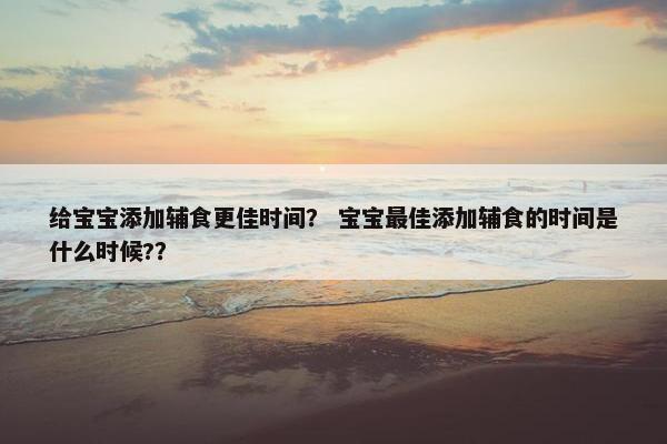 给宝宝添加辅食更佳时间？ 宝宝最佳添加辅食的时间是什么时候?？