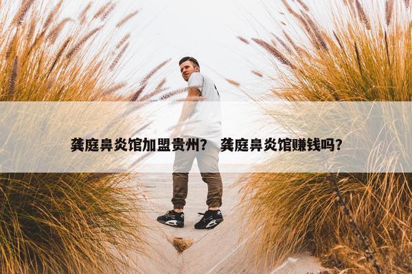 龚庭鼻炎馆加盟贵州？ 龚庭鼻炎馆赚钱吗？