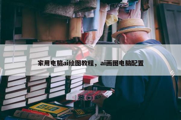 家用电脑ai绘图教程,ai画图电脑配置 家用电脑ai绘图教程,ai画图电脑配置