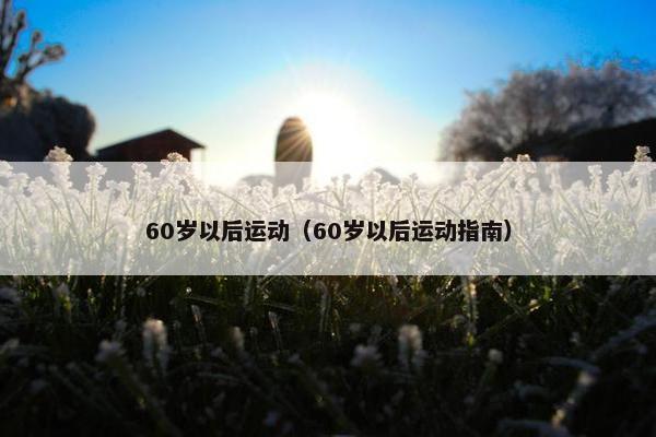 60岁以后运动(60岁以后运动指南) 60岁以后运动(60岁以后运动指南)