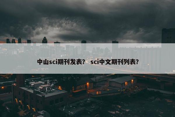 中山sci期刊发表? sci中文期刊列表? 中山sci期刊发表? sci中文期刊列表?