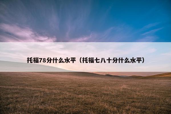 托福78分什么水平(托福七八十分什么水平) 托福78分什么水平(托福七八十分什么水平)