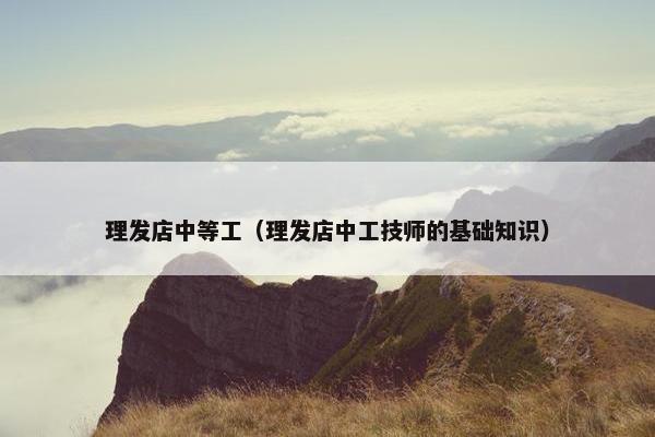 理发店中等工（理发店中工技师的基础知识）