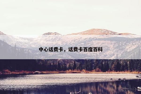 中心话费卡,话费卡百度百科 中心话费卡,话费卡百度百科