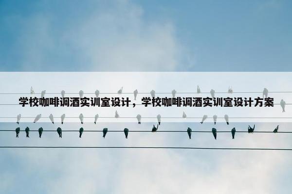 学校咖啡调酒实训室设计，学校咖啡调酒实训室设计方案