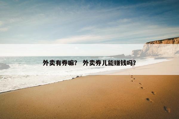 外卖有券嘛？ 外卖券儿能赚钱吗？