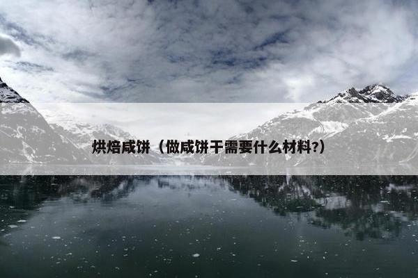烘焙咸饼(做咸饼干需要什么材料?) 烘焙咸饼(做咸饼干需要什么材料?)